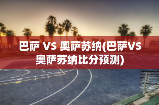 巴萨 VS 奥萨苏纳(巴萨VS奥萨苏纳比分预测)