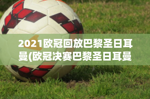 2021欧冠回放巴黎圣日耳曼(欧冠决赛巴黎圣日耳曼)