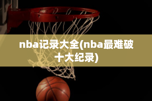 nba记录大全(nba最难破十大纪录)