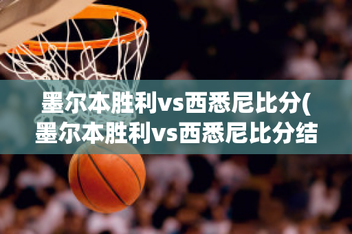 墨尔本胜利vs西悉尼比分(墨尔本胜利vs西悉尼比分结果)