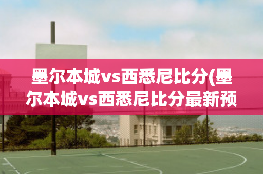 墨尔本城vs西悉尼比分(墨尔本城vs西悉尼比分最新预测)