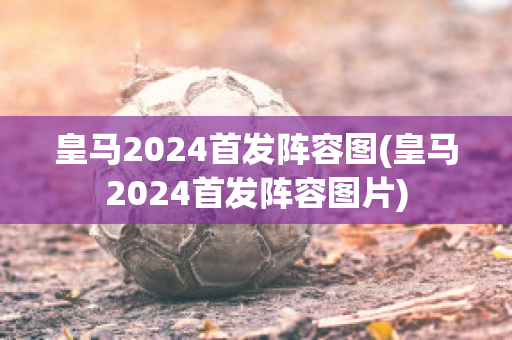 皇马2024首发阵容图(皇马2024首发阵容图片)