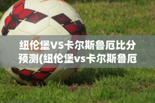 纽伦堡VS卡尔斯鲁厄比分预测(纽伦堡vs卡尔斯鲁厄比分预测最新)