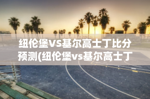 纽伦堡VS基尔高士丁比分预测(纽伦堡vs基尔高士丁比分预测最新)