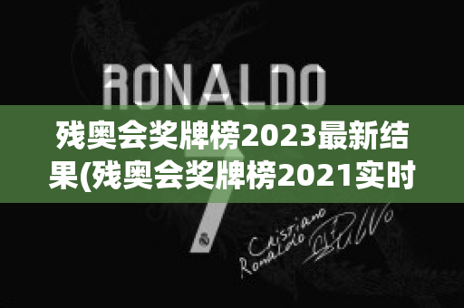 残奥会奖牌榜2023最新结果(残奥会奖牌榜2021实时)