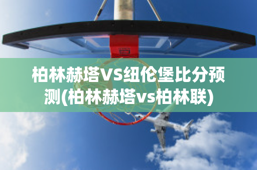 柏林赫塔VS纽伦堡比分预测(柏林赫塔vs柏林联)