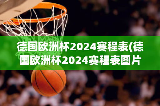 德国欧洲杯2024赛程表(德国欧洲杯2024赛程表图片)