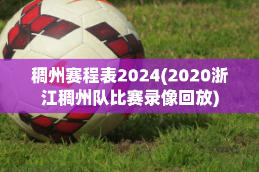 稠州赛程表2024(2020浙江稠州队比赛录像回放)