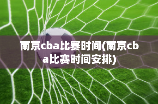 南京cba比赛时间(南京cba比赛时间安排)