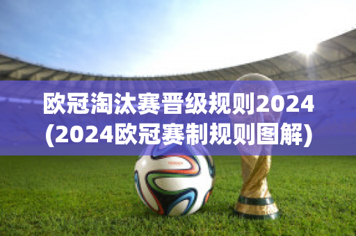 欧冠淘汰赛晋级规则2024(2024欧冠赛制规则图解)