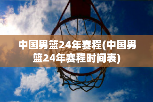 中国男篮24年赛程(中国男篮24年赛程时间表)