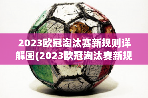 2023欧冠淘汰赛新规则详解图(2023欧冠淘汰赛新规则详解图表)