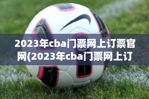 2023年cba门票网上订票官网(2023年cba门票网上订票官网上海)