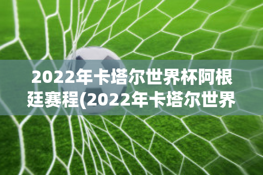 2022年卡塔尔世界杯阿根廷赛程(2022年卡塔尔世界杯阿根廷赛程结果)