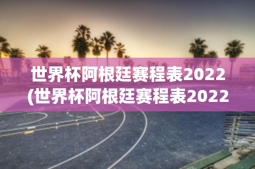 世界杯阿根廷赛程表2022(世界杯阿根廷赛程表2022年)