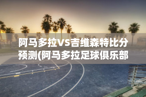 阿马多拉VS吉维森特比分预测(阿马多拉足球俱乐部)