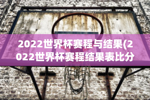 2022世界杯赛程与结果(2022世界杯赛程结果表比分)