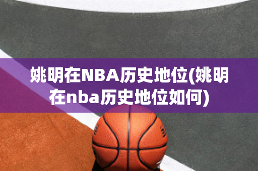 姚明在NBA历史地位(姚明在nba历史地位如何)