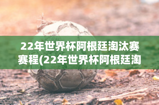 22年世界杯阿根廷淘汰赛赛程(22年世界杯阿根廷淘汰赛赛程图)