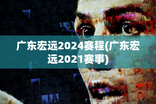 广东宏远2024赛程(广东宏远2021赛事)