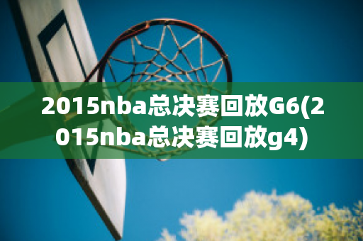 2015nba总决赛回放G6(2015nba总决赛回放g4)