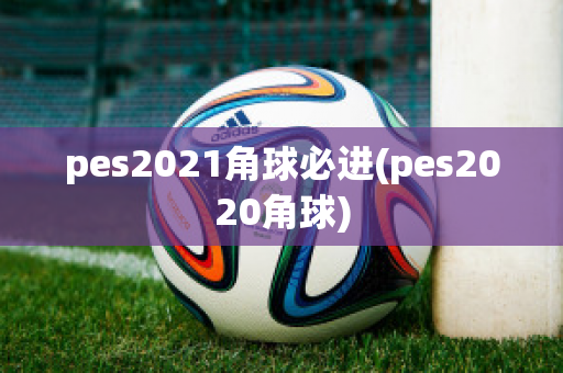 pes2021角球必进(pes2020角球)