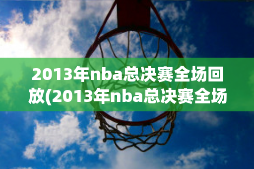 2013年nba总决赛全场回放(2013年nba总决赛全场回放g6)