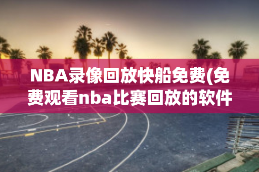 NBA录像回放快船免费(免费观看nba比赛回放的软件)