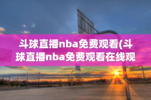 斗球直播nba免费观看(斗球直播nba免费观看在线观看)