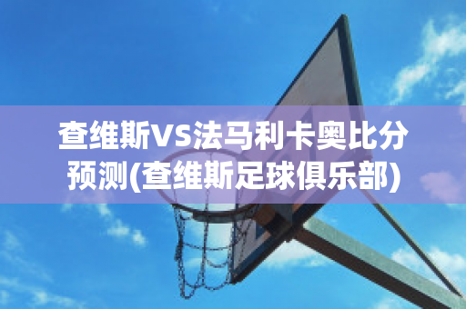 查维斯VS法马利卡奥比分预测(查维斯足球俱乐部)