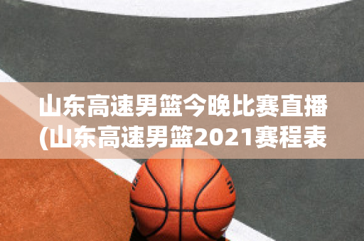 山东高速男篮今晚比赛直播(山东高速男篮2021赛程表)