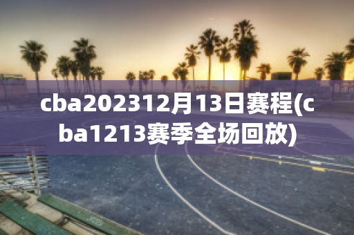 cba202312月13日赛程(cba1213赛季全场回放)