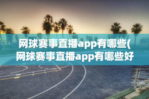 网球赛事直播app有哪些(网球赛事直播app有哪些好)