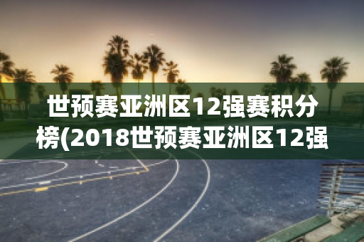 世预赛亚洲区12强赛积分榜(2018世预赛亚洲区12强赛积分榜)