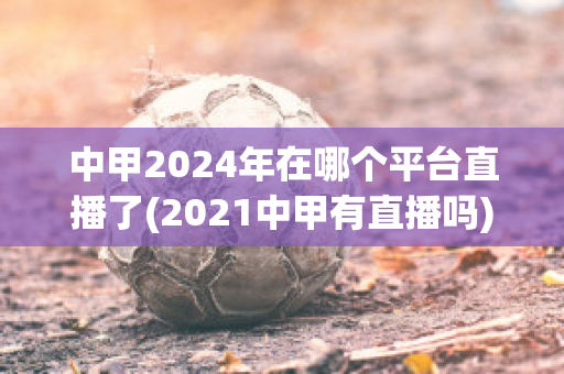 中甲2024年在哪个平台直播了(2021中甲有直播吗)