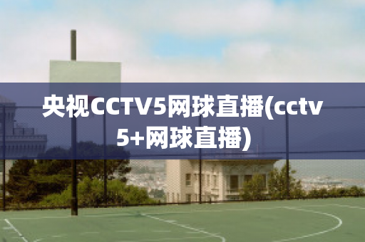 央视CCTV5网球直播(cctv5+网球直播)