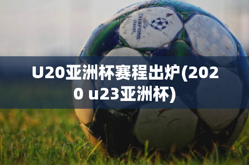 U20亚洲杯赛程出炉(2020 u23亚洲杯)