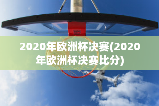 2020年欧洲杯决赛(2020年欧洲杯决赛比分)