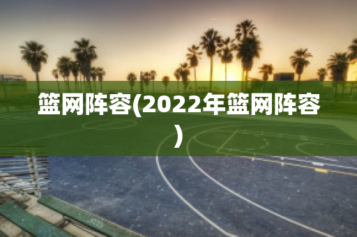 篮网阵容(2022年篮网阵容)