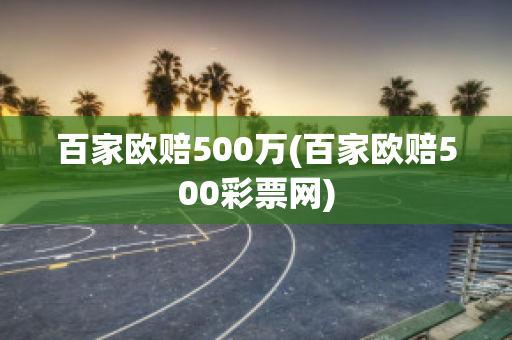 百家欧赔500万(百家欧赔500彩票网)