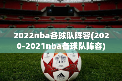 2022nba各球队阵容(2020-2021nba各球队阵容)