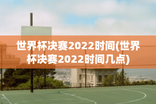 世界杯决赛2022时间(世界杯决赛2022时间几点)