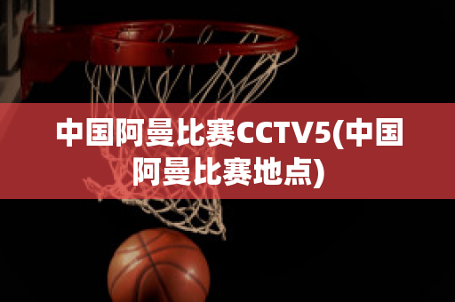 中国阿曼比赛CCTV5(中国阿曼比赛地点)