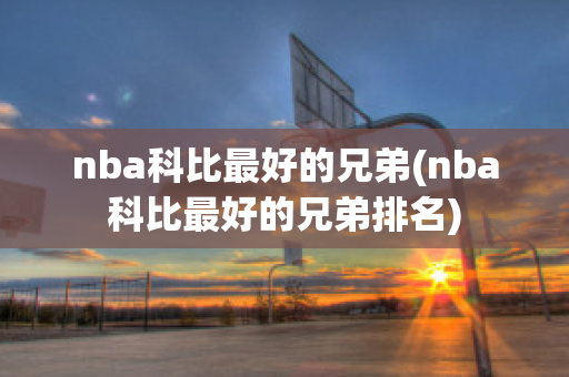 nba科比最好的兄弟(nba科比最好的兄弟排名)