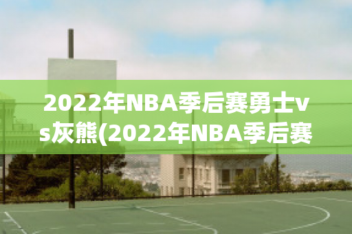 2022年NBA季后赛勇士vs灰熊(2022年NBA季后赛勇士vs灰熊3)