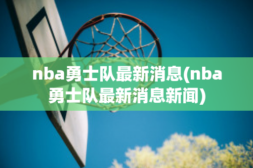 nba勇士队最新消息(nba勇士队最新消息新闻)