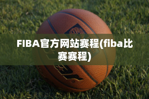 FIBA官方网站赛程(fiba比赛赛程)