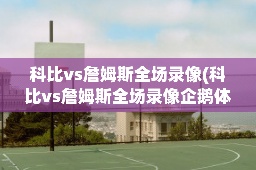 科比vs詹姆斯全场录像(科比vs詹姆斯全场录像企鹅体育)