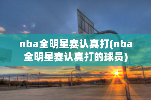 nba全明星赛认真打(nba全明星赛认真打的球员)