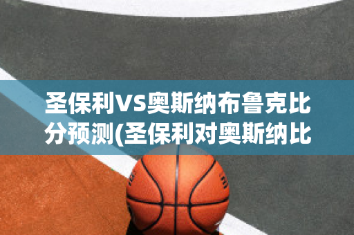 圣保利VS奥斯纳布鲁克比分预测(圣保利对奥斯纳比分结果)